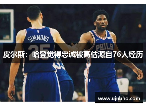 皮尔斯：哈登觉得忠诚被高估源自76人经历